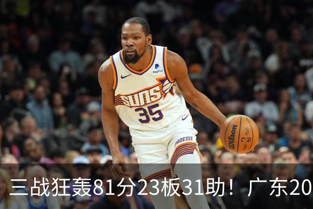 三战狂轰81分23板31助！广东20岁天才后卫疯狂崛起，他能成下一个徐杰吗？